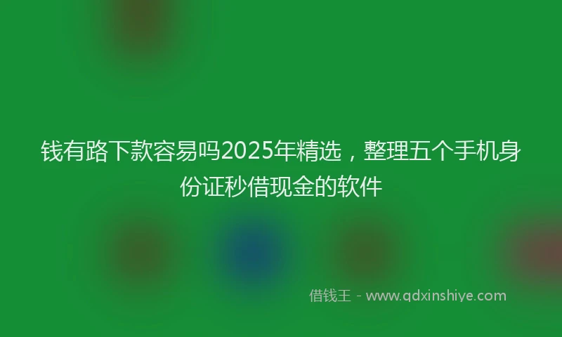 钱有路下款容易吗2025年精选，整理五个手机身份证秒借现金的软件