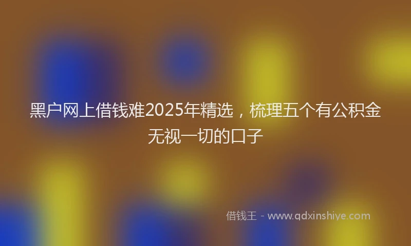 黑户网上借钱难2025年精选，梳理五个有公积金无视一切的口子