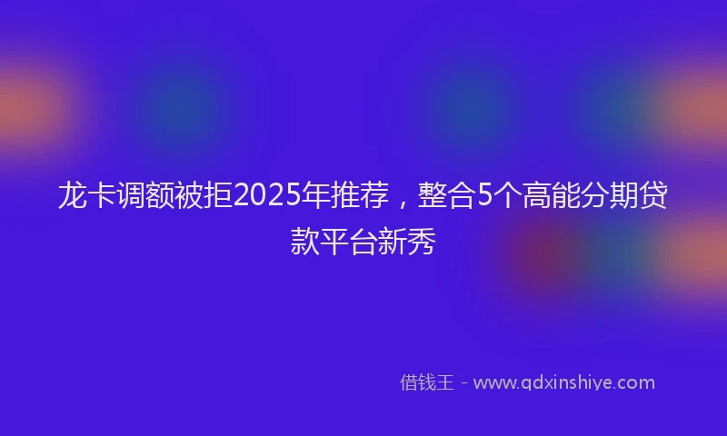 龙卡调额被拒2025年推荐，整合5个高能分期贷款平台新秀