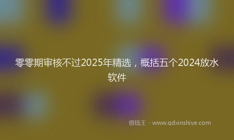 零零期审核不过2025年精选，概括五个2024放水软件
