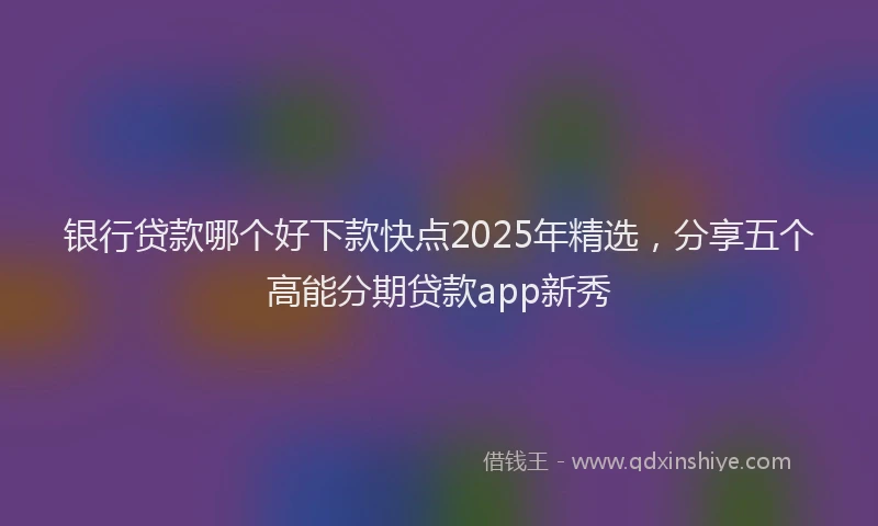 银行贷款哪个好下款快点2025年精选，分享五个高能分期贷款app新秀