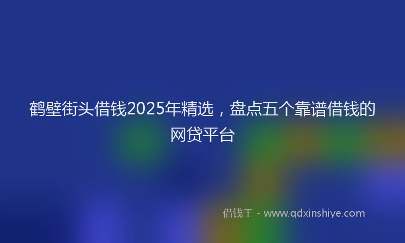 鹤壁街头借钱2025年精选，盘点五个靠谱借钱的网贷平台