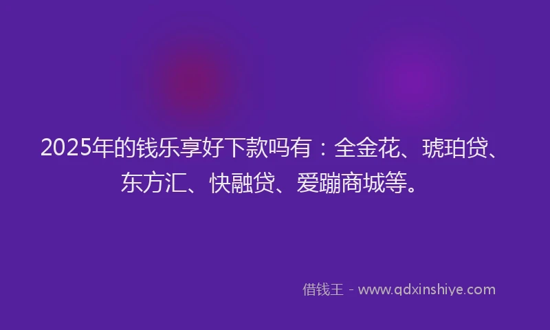 2025年的钱乐享好下款吗有：全金花、琥珀贷、东方汇、快融贷、爱蹦商城等。