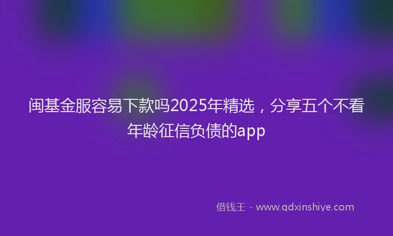 闽基金服容易下款吗2025年精选，分享五个不看年龄征信负债的app