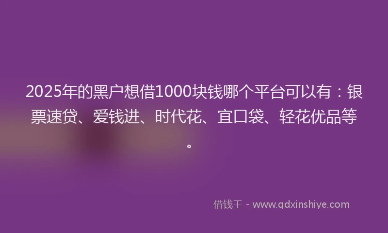 2025年的黑户想借1000块钱哪个平台可以有：银票速贷、爱钱进、时代花、宜口袋、轻花优品等。