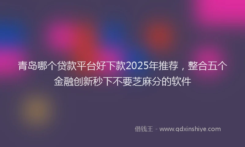 青岛哪个贷款平台好下款2025年推荐，整合五个金融创新秒下不要芝麻分的软件