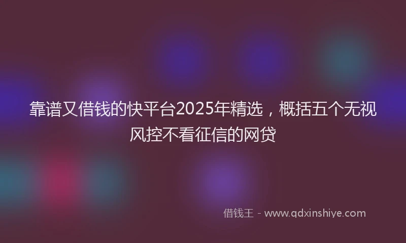 靠谱又借钱的快平台2025年精选，概括五个无视风控不看征信的网贷
