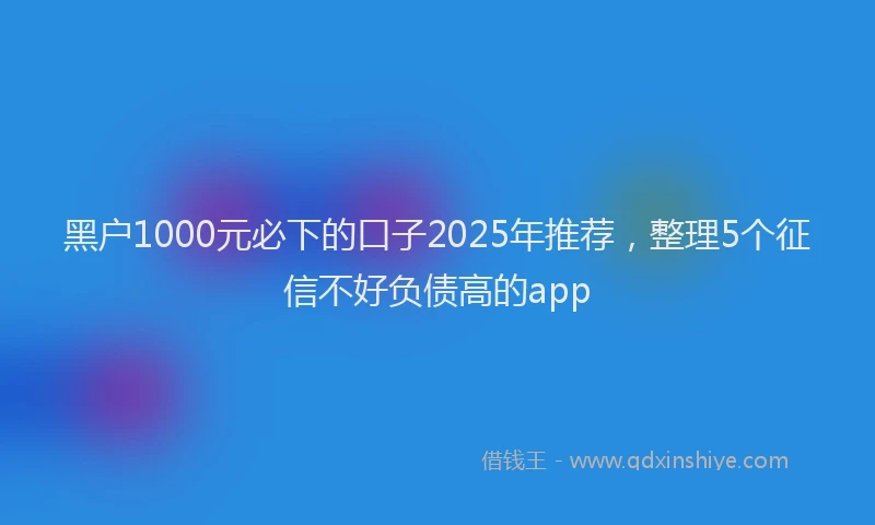 黑户1000元必下的口子2025年推荐，整理5个征信不好负债高的app