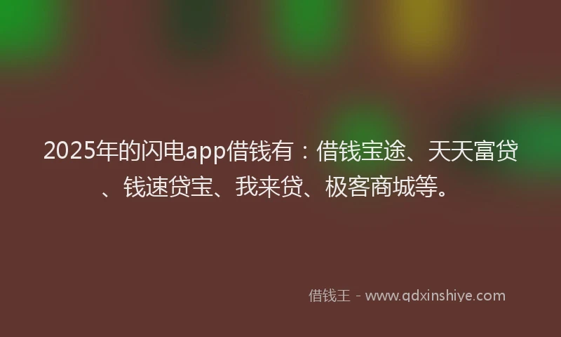 2025年的闪电app借钱有：借钱宝途、天天富贷、钱速贷宝、我来贷、极客商城等。