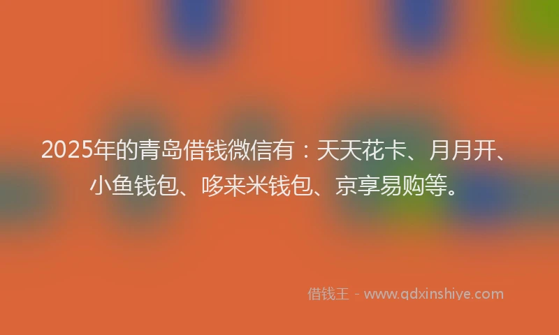 2025年的青岛借钱微信有：天天花卡、月月开、小鱼钱包、哆来米钱包、京享易购等。
