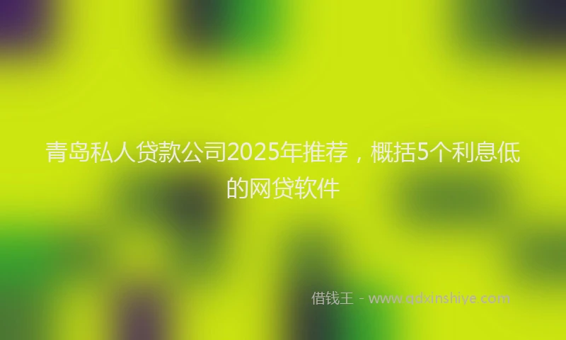 青岛私人贷款公司2025年推荐，概括5个利息低的网贷软件