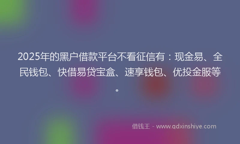 2025年的黑户借款平台不看征信有：现金易、全民钱包、快借易贷宝盒、速享钱包、优投金服等。
