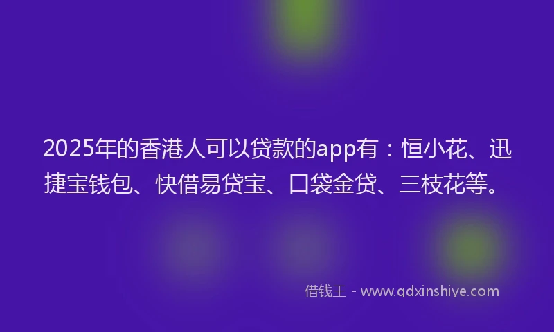 2025年的香港人可以贷款的app有：恒小花、迅捷宝钱包、快借易贷宝、口袋金贷、三枝花等。