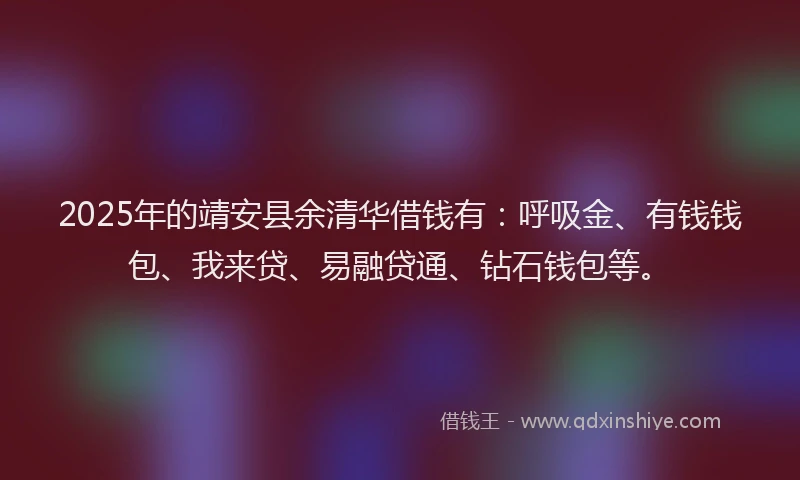 2025年的靖安县余清华借钱有：呼吸金、有钱钱包、我来贷、易融贷通、钻石钱包等。