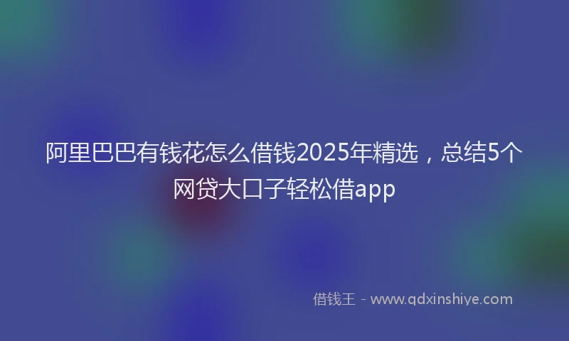 阿里巴巴有钱花怎么借钱2025年精选，总结5个网贷大口子轻松借app