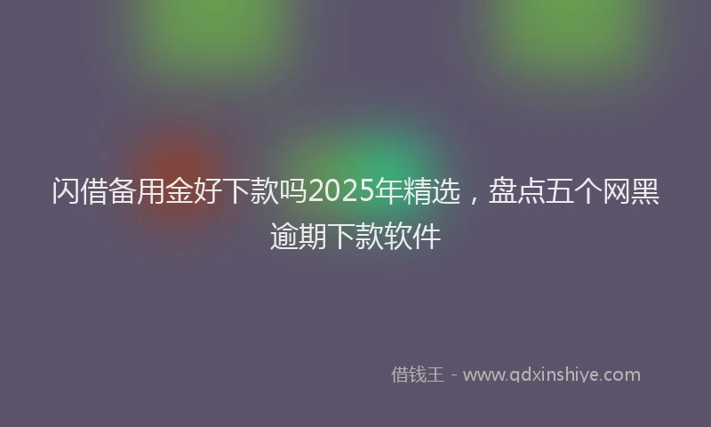 闪借备用金好下款吗2025年精选，盘点五个网黑逾期下款软件