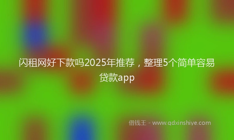 闪租网好下款吗2025年推荐，整理5个简单容易贷款app