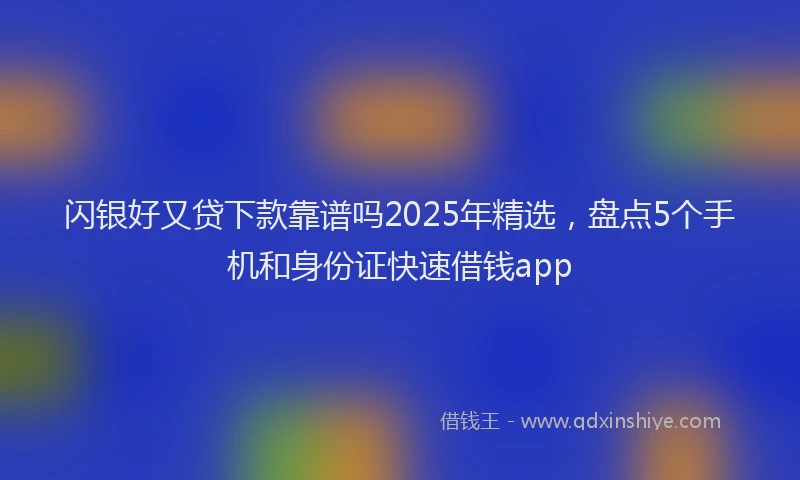 闪银好又贷下款靠谱吗2025年精选，盘点5个手机和身份证快速借钱app