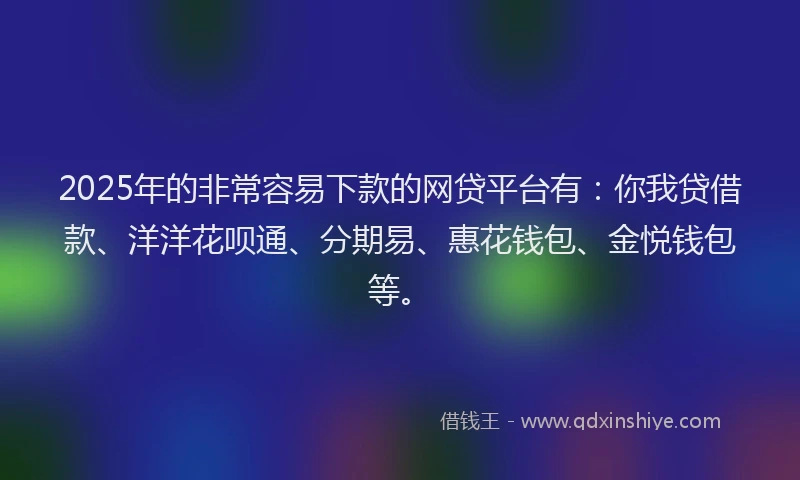 2025年的非常容易下款的网贷平台有：你我贷借款、洋洋花呗通、分期易、惠花钱包、金悦钱包等。