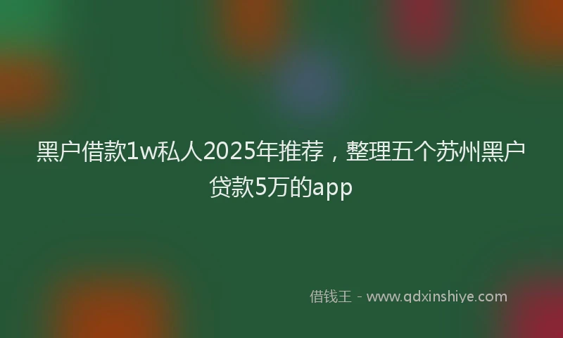 黑户借款1w私人2025年推荐，整理五个苏州黑户贷款5万的app