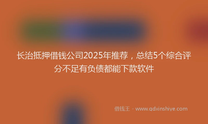 长治抵押借钱公司2025年推荐，总结5个综合评分不足有负债都能下款软件