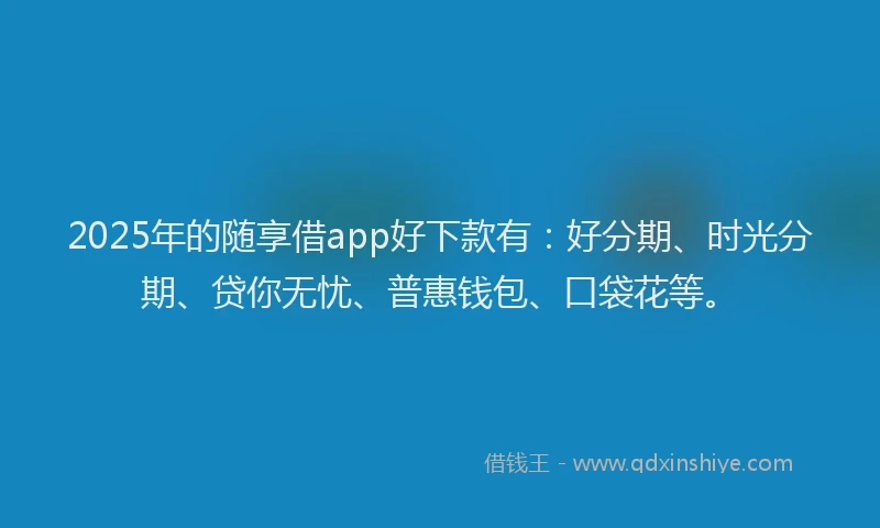 2025年的随享借app好下款有：好分期、时光分期、贷你无忧、普惠钱包、口袋花等。