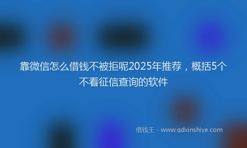 靠微信怎么借钱不被拒呢2025年推荐，概括5个不看征信查询的软件