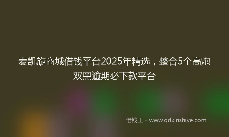 麦凯旋商城借钱平台2025年精选，整合5个高炮双黑逾期必下款平台