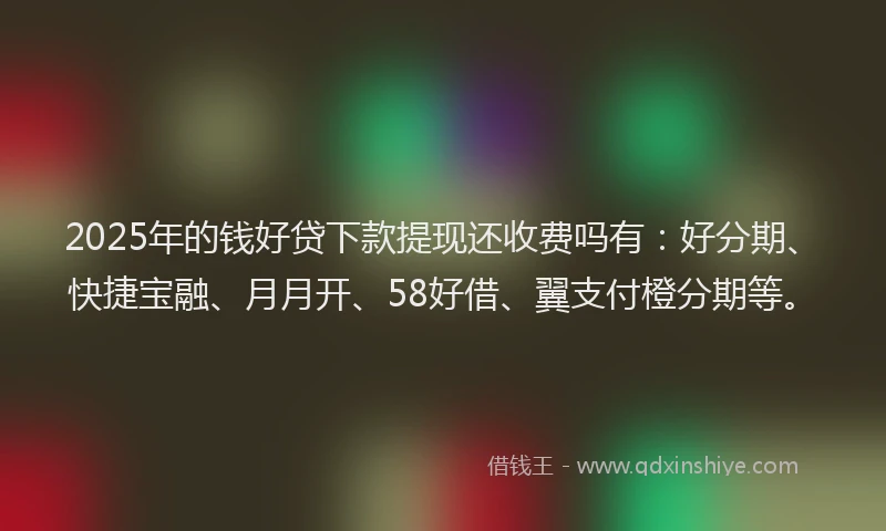 2025年的钱好贷下款提现还收费吗有：好分期、快捷宝融、月月开、58好借、翼支付橙分期等。