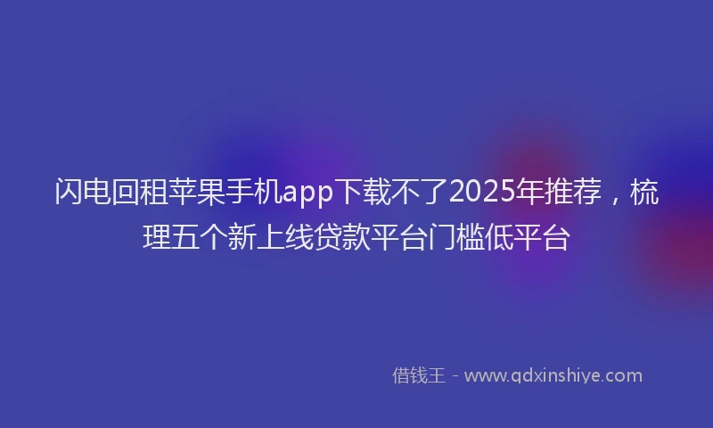 闪电回租苹果手机app下载不了2025年推荐，梳理五个新上线贷款平台门槛低平台