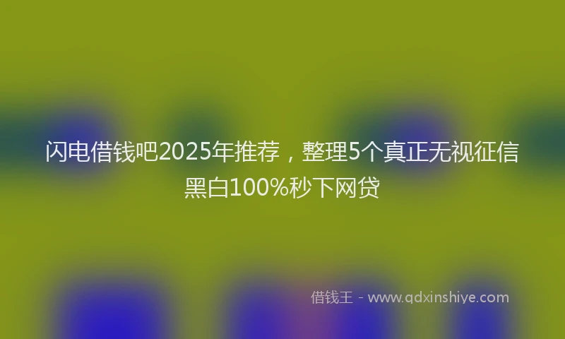 闪电借钱吧2025年推荐，整理5个真正无视征信黑白100%秒下网贷