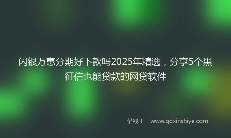 闪银万惠分期好下款吗2025年精选，分享5个黑征信也能贷款的网贷软件