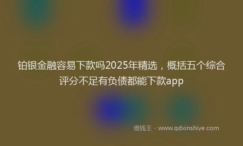 铂银金融容易下款吗2025年精选，概括五个综合评分不足有负债都能下款app