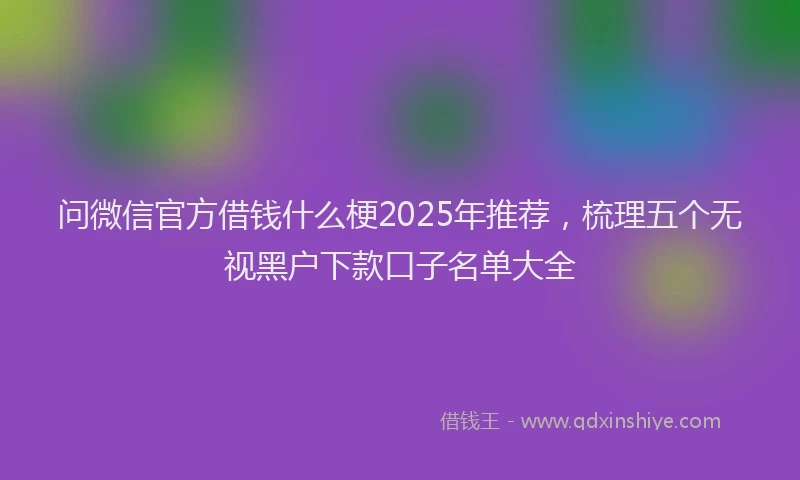 问微信官方借钱什么梗2025年推荐，梳理五个无视黑户下款口子名单大全