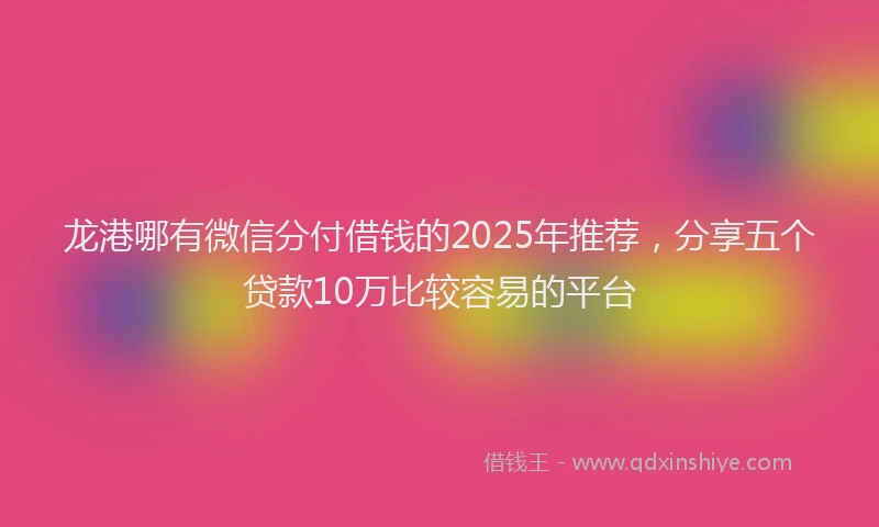 龙港哪有微信分付借钱的2025年推荐，分享五个贷款10万比较容易的平台