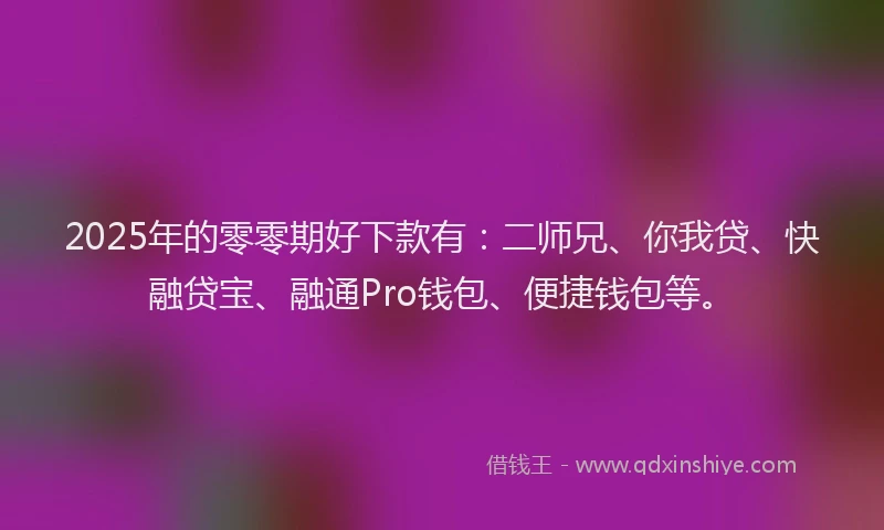 2025年的零零期好下款有：二师兄、你我贷、快融贷宝、融通Pro钱包、便捷钱包等。