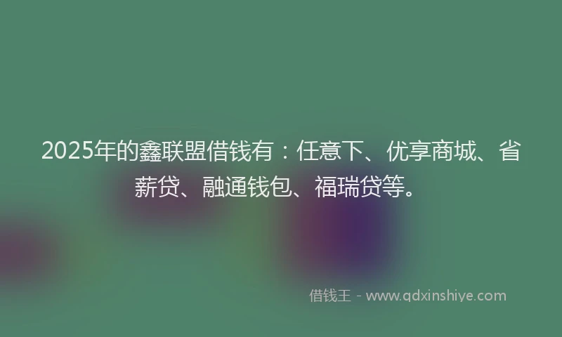 2025年的鑫联盟借钱有：任意下、优享商城、省薪贷、融通钱包、福瑞贷等。