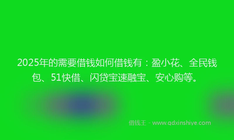 2025年的需要借钱如何借钱有：盈小花、全民钱包、51快借、闪贷宝速融宝、安心购等。