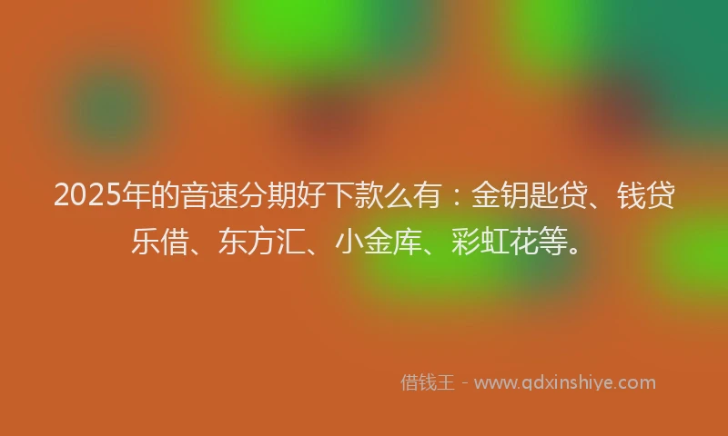 2025年的音速分期好下款么有：金钥匙贷、钱贷乐借、东方汇、小金库、彩虹花等。