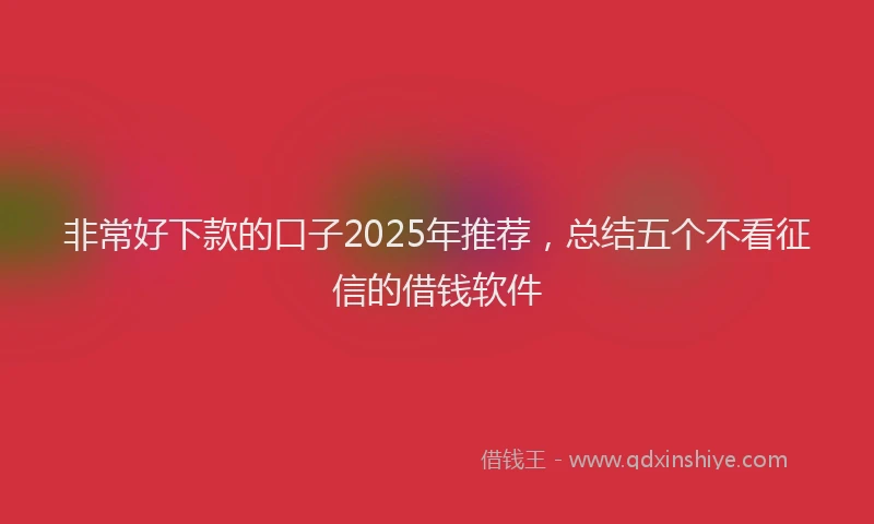 非常好下款的口子2025年推荐，总结五个不看征信的借钱软件