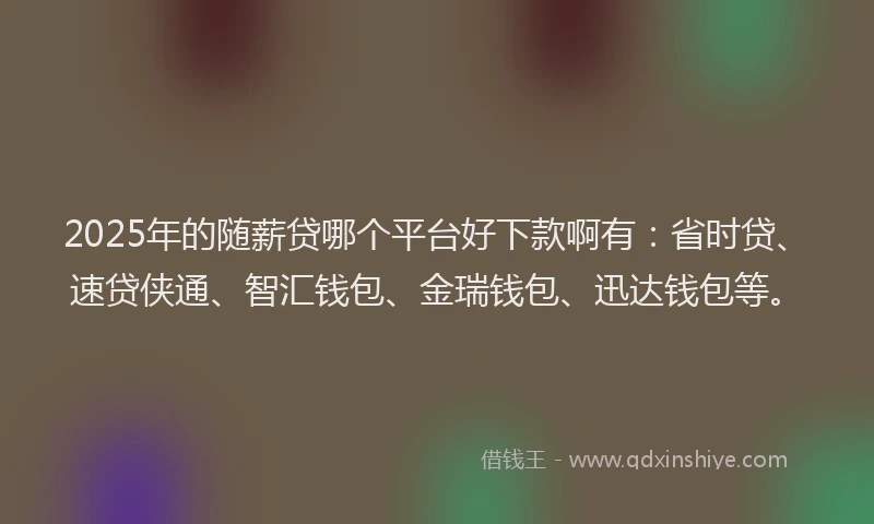 2025年的随薪贷哪个平台好下款啊有：省时贷、速贷侠通、智汇钱包、金瑞钱包、迅达钱包等。