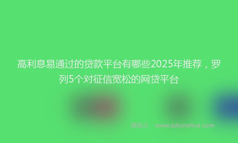 高利息易通过的贷款平台有哪些2025年推荐，罗列5个对征信宽松的网贷平台