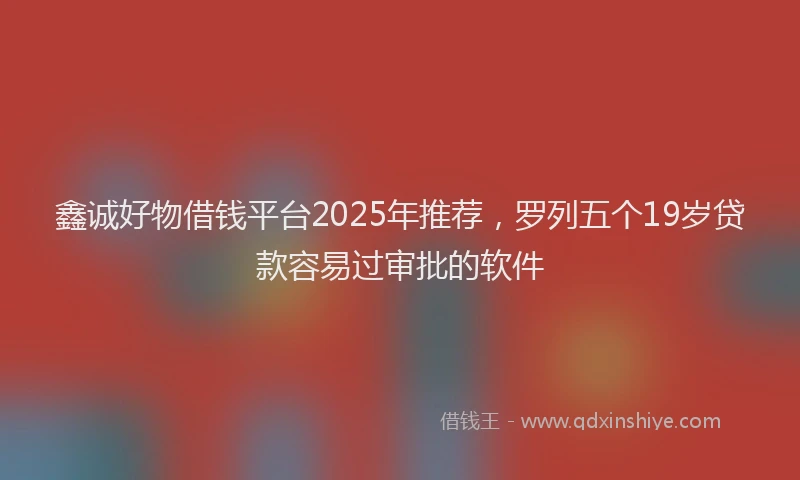 鑫诚好物借钱平台2025年推荐，罗列五个19岁贷款容易过审批的软件