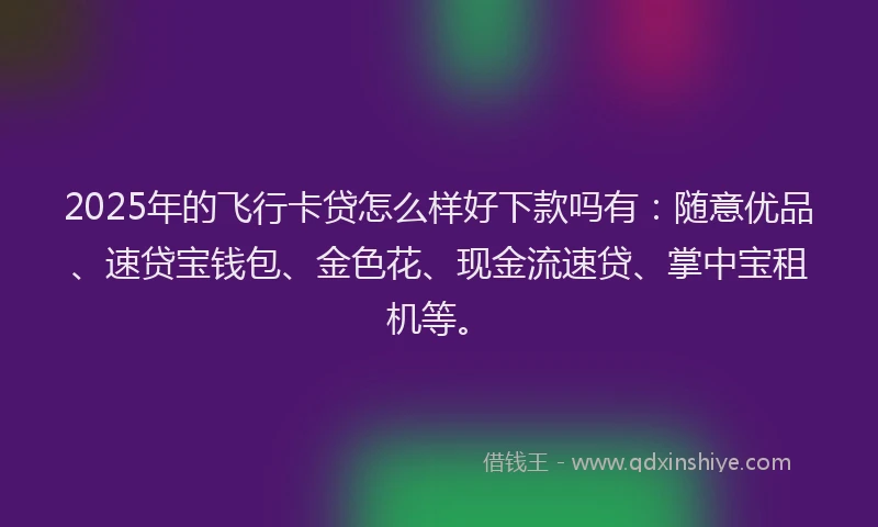 2025年的飞行卡贷怎么样好下款吗有：随意优品、速贷宝钱包、金色花、现金流速贷、掌中宝租机等。