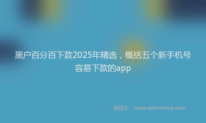 黑户百分百下款2025年精选，概括五个新手机号容易下款的app