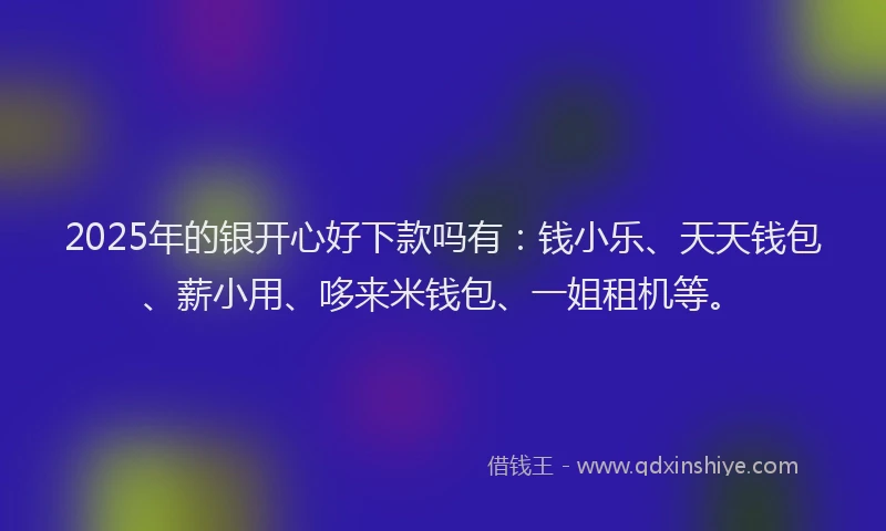 2025年的银开心好下款吗有：钱小乐、天天钱包、薪小用、哆来米钱包、一姐租机等。