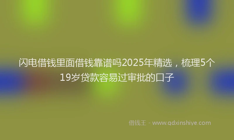 闪电借钱里面借钱靠谱吗2025年精选，梳理5个19岁贷款容易过审批的口子