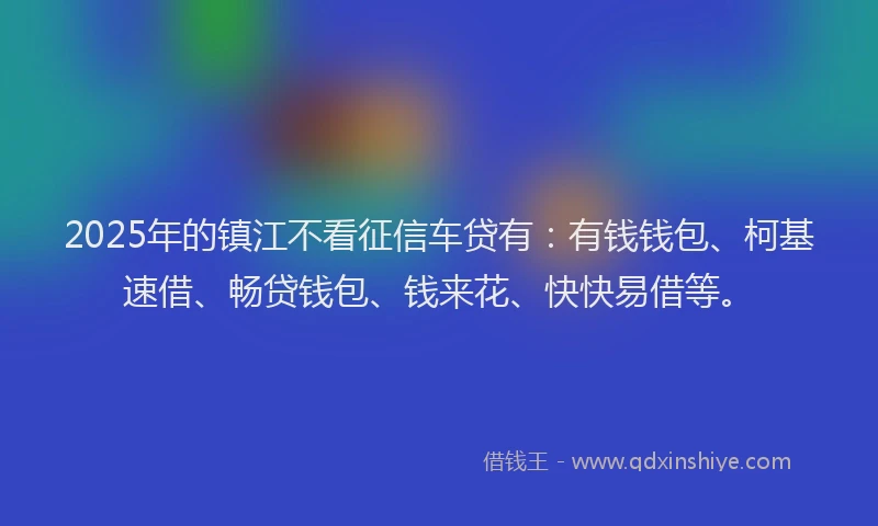 2025年的镇江不看征信车贷有：有钱钱包、柯基速借、畅贷钱包、钱来花、快快易借等。