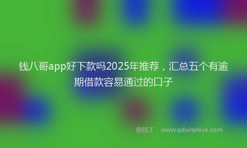 钱八哥app好下款吗2025年推荐，汇总五个有逾期借款容易通过的口子