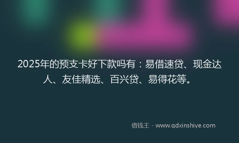 2025年的预支卡好下款吗有：易借速贷、现金达人、友佳精选、百兴贷、易得花等。